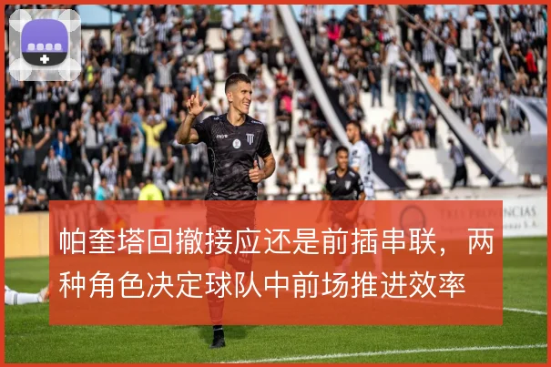 帕奎塔回撤接应还是前插串联，两种角色决定球队中前场推进效率