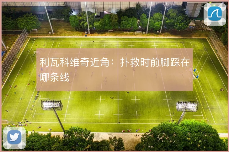 利瓦科维奇近角:扑救时前脚踩在哪条线