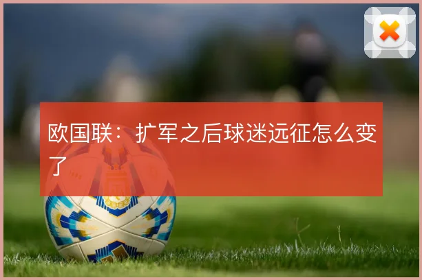 欧国联：扩军之后球迷远征怎么变了