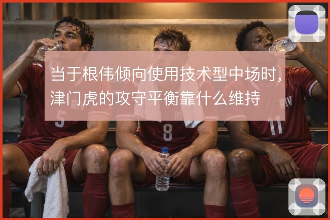 当于根伟倾向使用技术型中场时，津门虎的攻守平衡靠什么维持