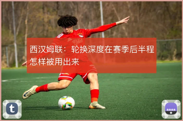 西汉姆联：轮换深度在赛季后半程怎样被用出来
