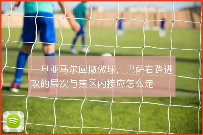 一旦亚马尔回撤做球，巴萨右路进攻的层次与禁区内接应怎么走