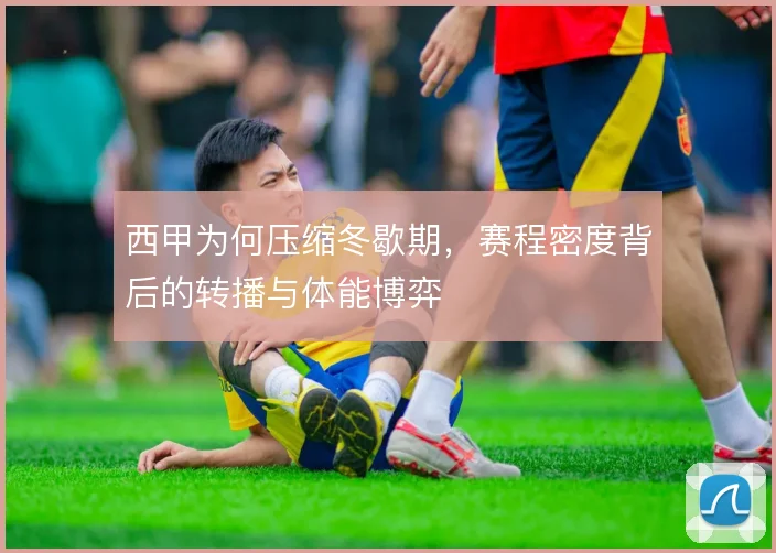 西甲为何压缩冬歇期，赛程密度背后的转播与体能博弈