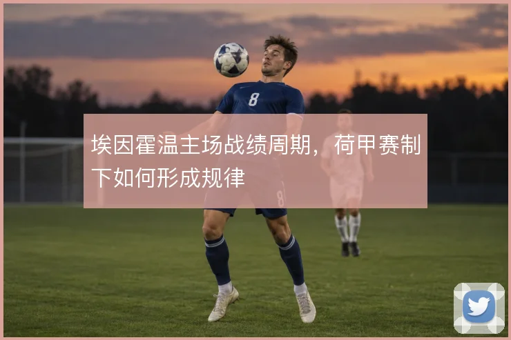 埃因霍温主场战绩周期，荷甲赛制下如何形成规律
