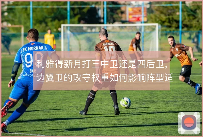利雅得新月打三中卫还是四后卫,边翼卫的攻守权重如何影响阵型适配
