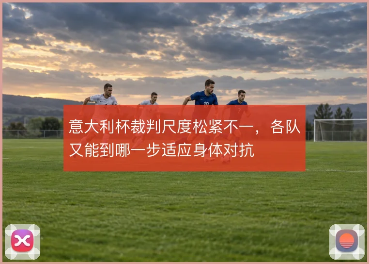 意大利杯裁判尺度松紧不一，各队又能到哪一步适应身体对抗