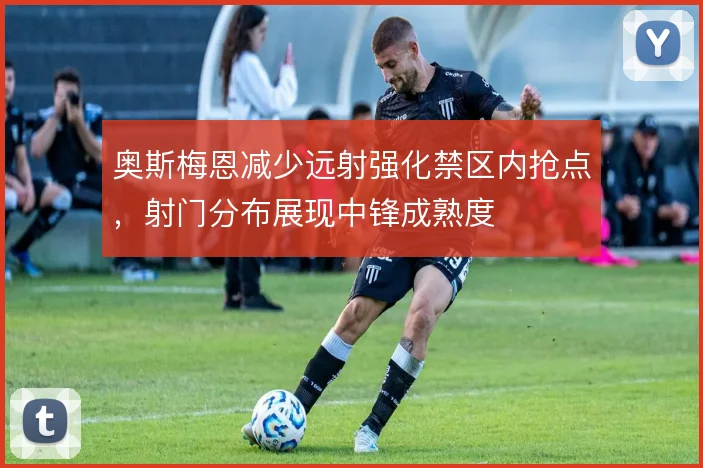 奥斯梅恩减少远射强化禁区内抢点，射门分布展现中锋成熟度