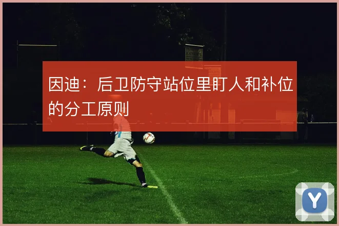 因迪：后卫防守站位里盯人和补位的分工原则