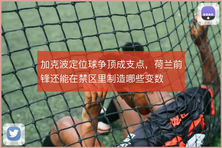加克波定位球争顶成支点,荷兰前锋还能在禁区里制造哪些变数
