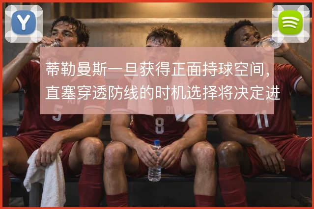 蒂勒曼斯一旦获得正面持球空间，直塞穿透防线的时机选择将决定进攻质量
