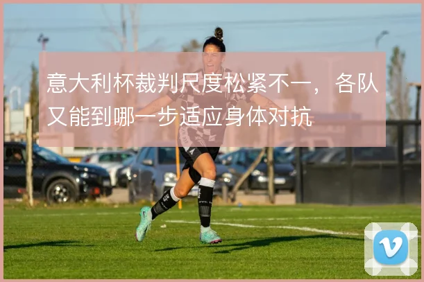 意大利杯裁判尺度松紧不一，各队又能到哪一步适应身体对抗