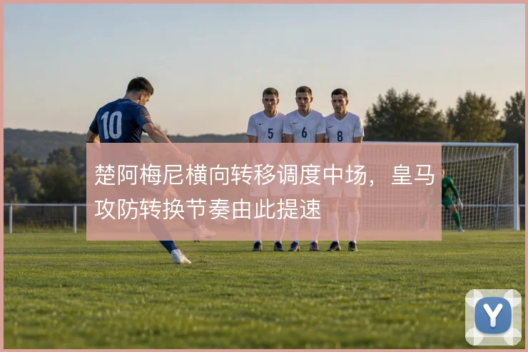 楚阿梅尼横向转移调度中场，皇马攻防转换节奏由此提速