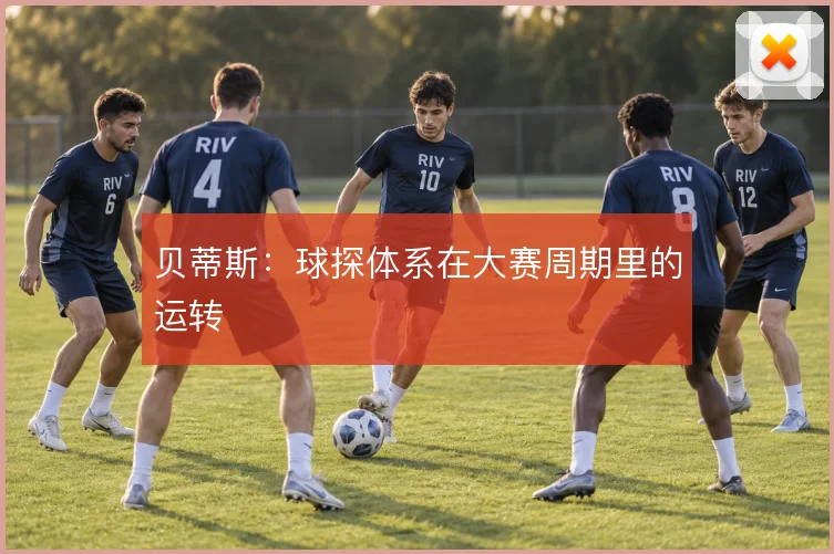 贝蒂斯:球探体系在大赛周期里的运转