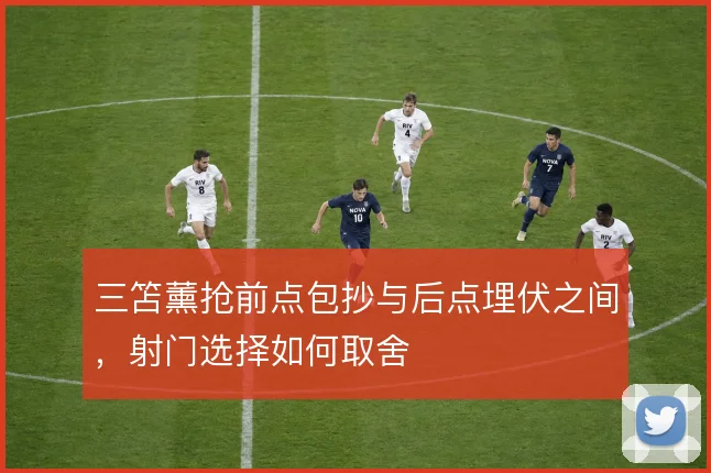 三笘薰抢前点包抄与后点埋伏之间，射门选择如何取舍