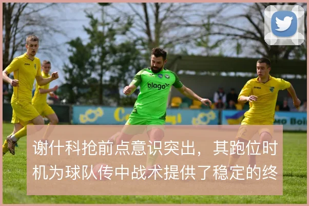 谢什科抢前点意识突出，其跑位时机为球队传中战术提供了稳定的终结支点