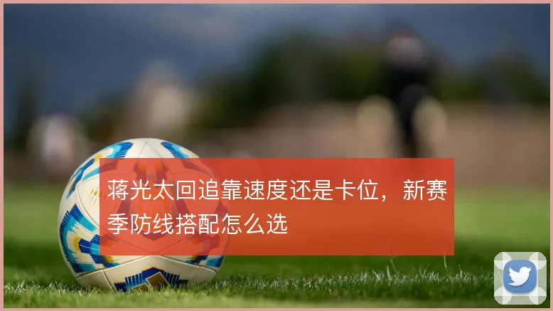 蒋光太回追靠速度还是卡位，新赛季防线搭配怎么选