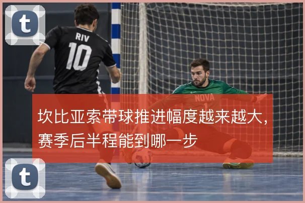 坎比亚索带球推进幅度越来越大，赛季后半程能到哪一步