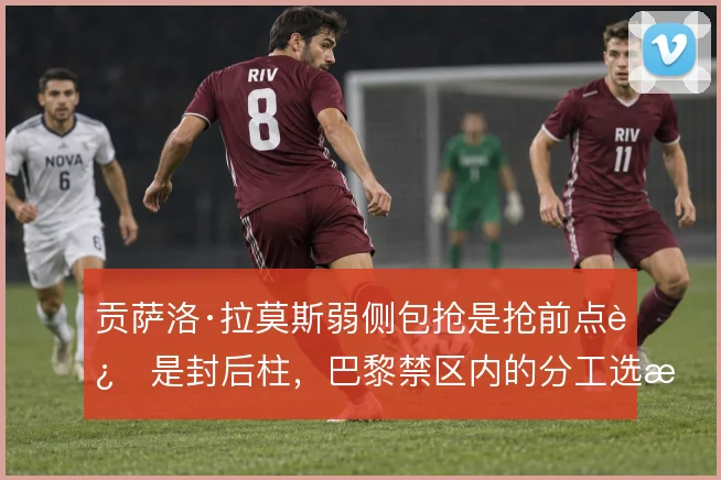 贡萨洛·拉莫斯弱侧包抢是抢前点还是封后柱,巴黎禁区内的分工选择