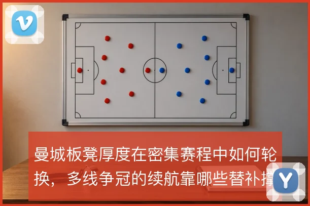 曼城板凳厚度在密集赛程中如何轮换,多线争冠的续航靠哪些替补撑住