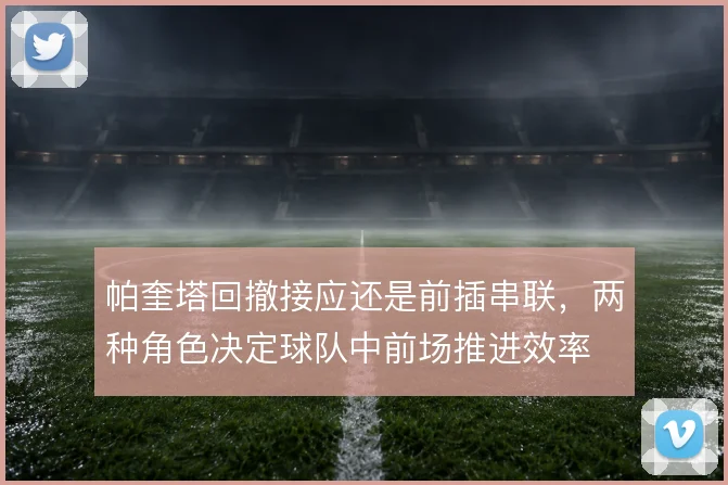 帕奎塔回撤接应还是前插串联，两种角色决定球队中前场推进效率