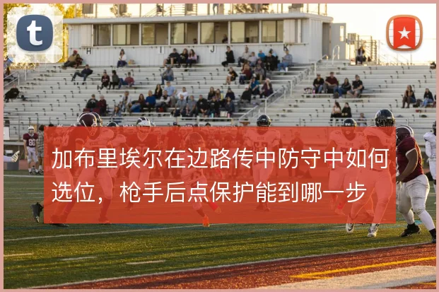 加布里埃尔在边路传中防守中如何选位，枪手后点保护能到哪一步