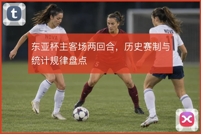东亚杯主客场两回合，历史赛制与统计规律盘点