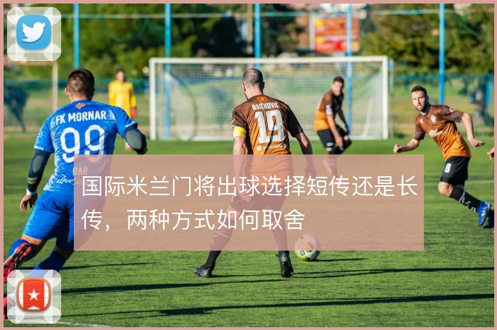 国际米兰门将出球选择短传还是长传,两种方式如何取舍