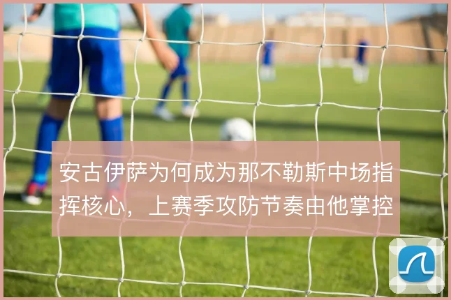 安古伊萨为何成为那不勒斯中场指挥核心，上赛季攻防节奏由他掌控
