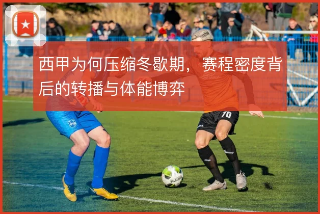 西甲为何压缩冬歇期，赛程密度背后的转播与体能博弈