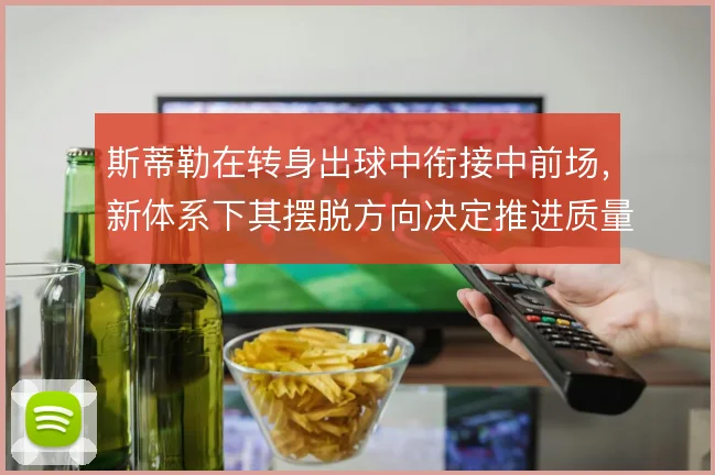 斯蒂勒在转身出球中衔接中前场，新体系下其摆脱方向决定推进质量