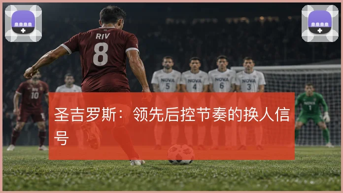 圣吉罗斯：领先后控节奏的换人信号