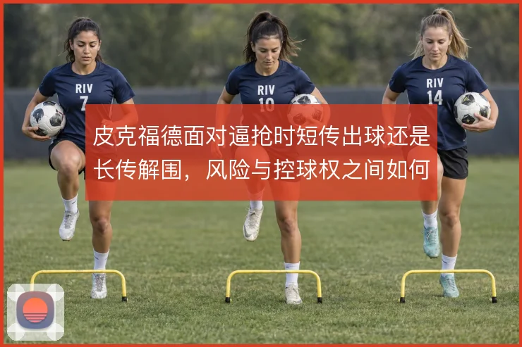 皮克福德面对逼抢时短传出球还是长传解围，风险与控球权之间如何取舍