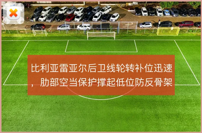比利亚雷亚尔后卫线轮转补位迅速,肋部空当保护撑起低位防反骨架
