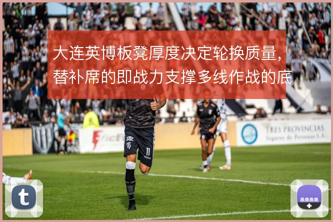 大连英博板凳厚度决定轮换质量,替补席的即战力支撑多线作战的底气