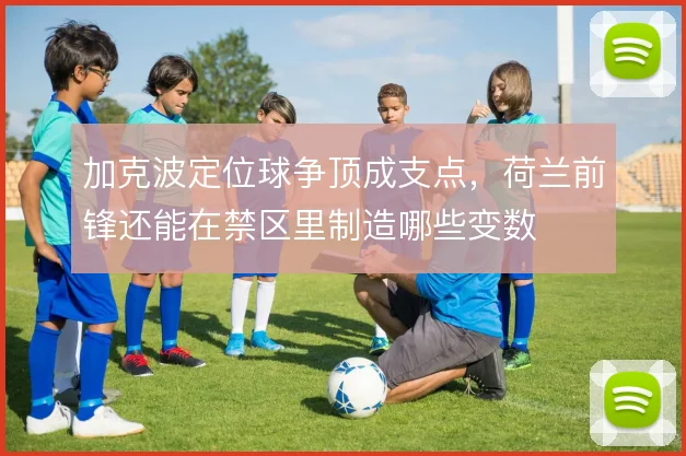 加克波定位球争顶成支点，荷兰前锋还能在禁区里制造哪些变数