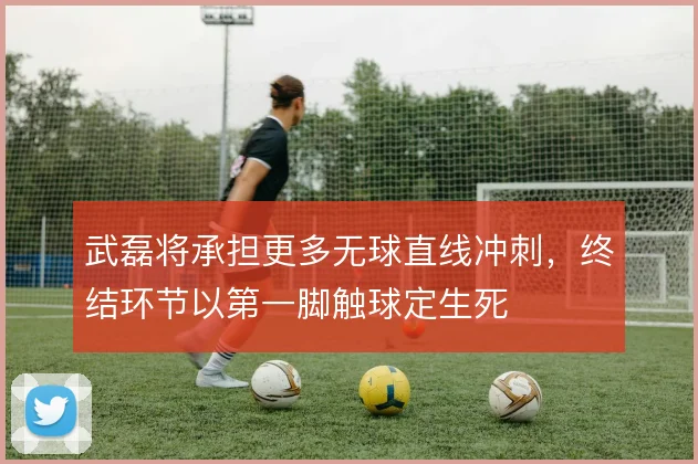武磊将承担更多无球直线冲刺，终结环节以第一脚触球定生死