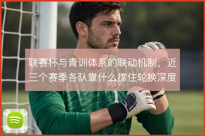 联赛杯与青训体系的联动机制，近三个赛季各队靠什么撑住轮换深度