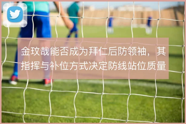 金玟哉能否成为拜仁后防领袖，其指挥与补位方式决定防线站位质量