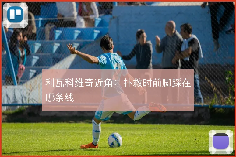 利瓦科维奇近角:扑救时前脚踩在哪条线