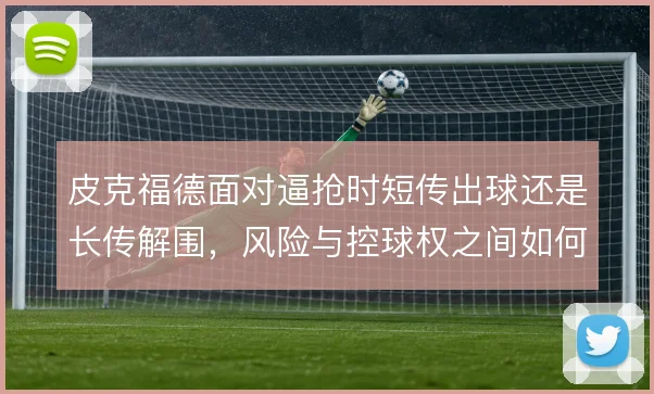 皮克福德面对逼抢时短传出球还是长传解围，风险与控球权之间如何取舍