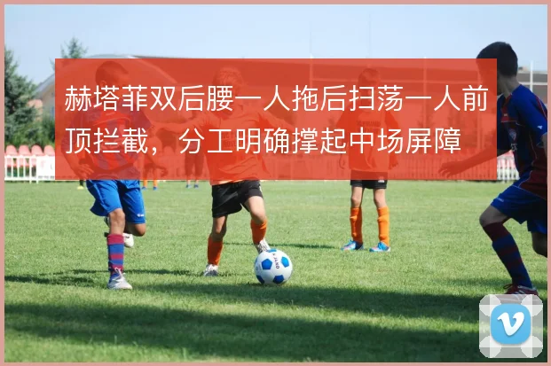 赫塔菲双后腰一人拖后扫荡一人前顶拦截，分工明确撑起中场屏障