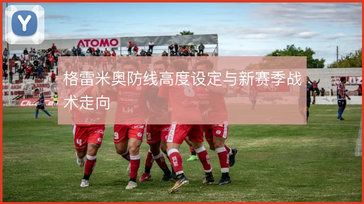 格雷米奥防线高度设定与新赛季战术走向