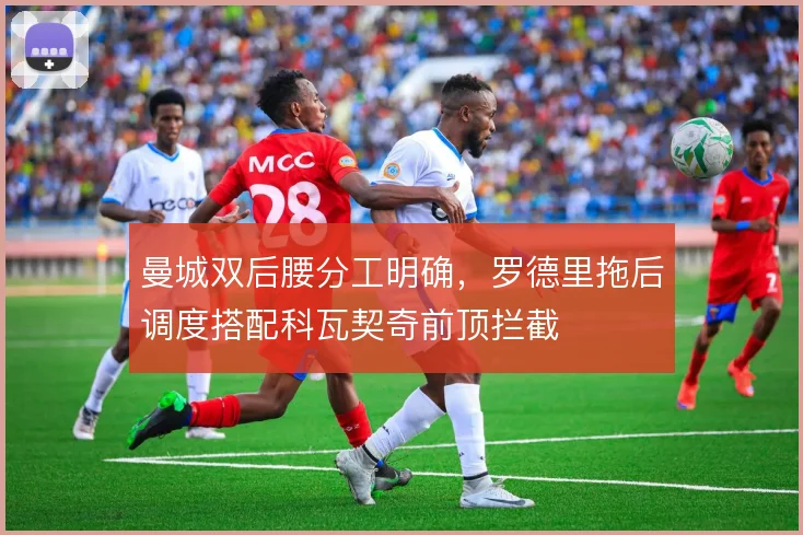 曼城双后腰分工明确，罗德里拖后调度搭配科瓦契奇前顶拦截