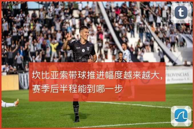 坎比亚索带球推进幅度越来越大，赛季后半程能到哪一步
