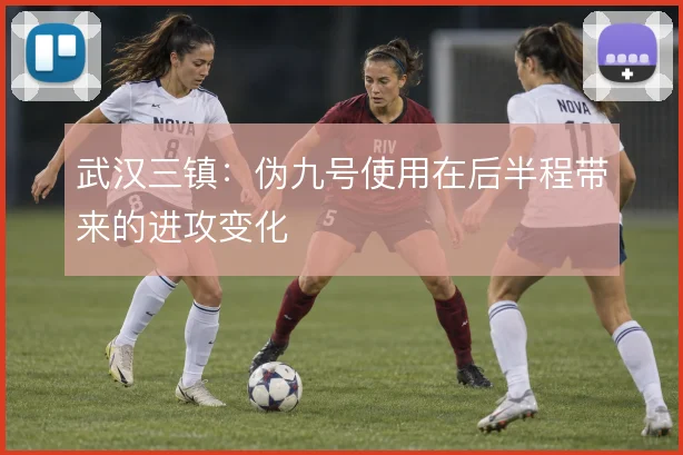 武汉三镇：伪九号使用在后半程带来的进攻变化