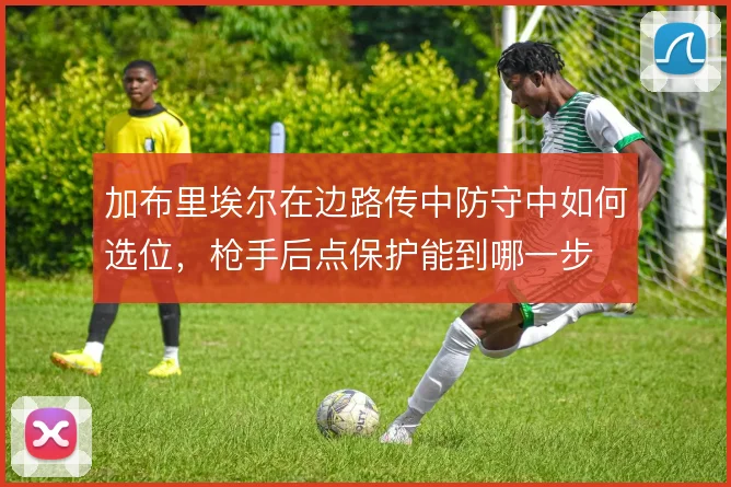 加布里埃尔在边路传中防守中如何选位，枪手后点保护能到哪一步
