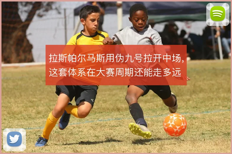 拉斯帕尔马斯用伪九号拉开中场，这套体系在大赛周期还能走多远