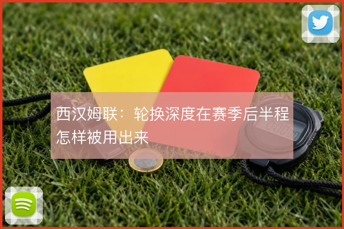 西汉姆联：轮换深度在赛季后半程怎样被用出来