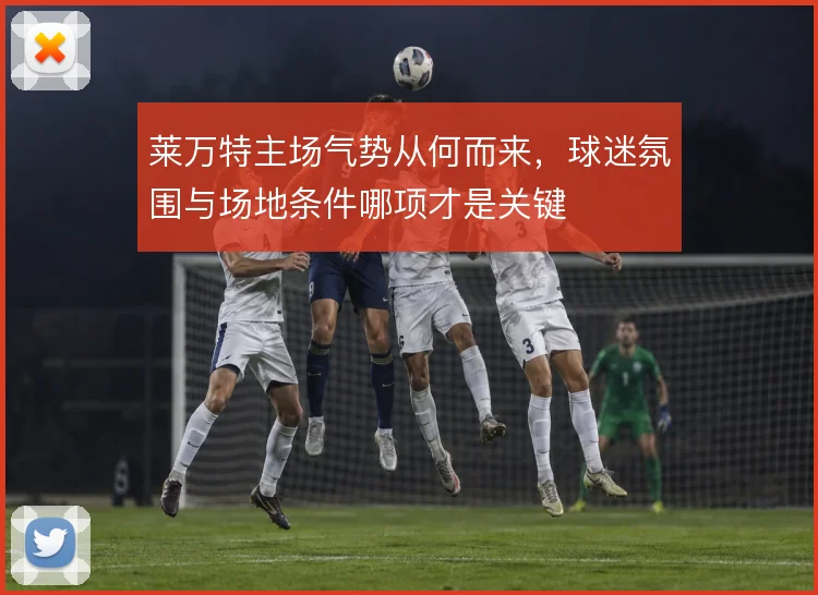 莱万特主场气势从何而来，球迷氛围与场地条件哪项才是关键