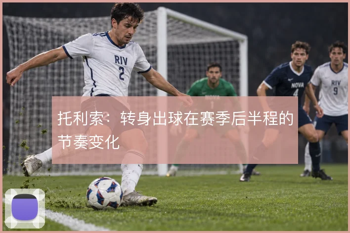 托利索：转身出球在赛季后半程的节奏变化